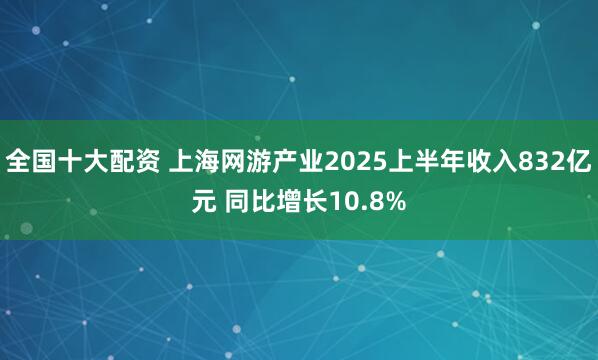 全国十大配资 上海网游产业2025上半年收入832亿元 同比增长10.8%