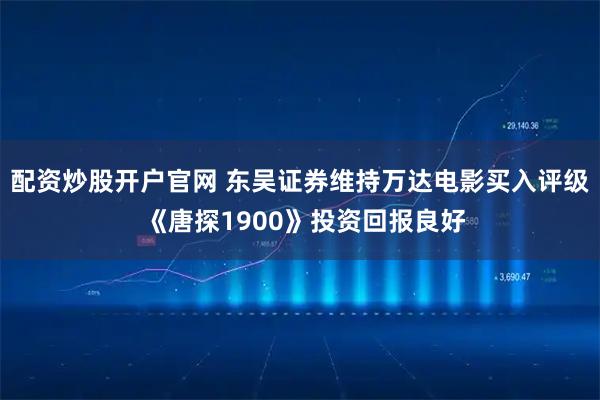 配资炒股开户官网 东吴证券维持万达电影买入评级 《唐探1900》投资回报良好