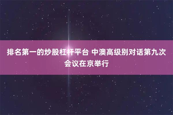 排名第一的炒股杠杆平台 中澳高级别对话第九次会议在京举行