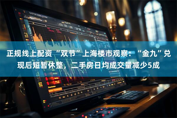 正规线上配资 “双节”上海楼市观察：“金九”兑现后短暂休整，二手房日均成交量减少5成