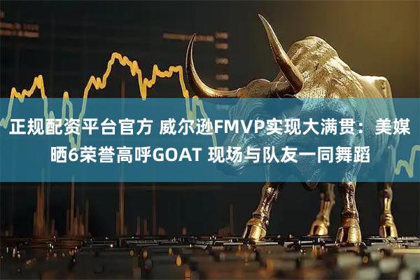 正规配资平台官方 威尔逊FMVP实现大满贯：美媒晒6荣誉高呼GOAT 现场与队友一同舞蹈