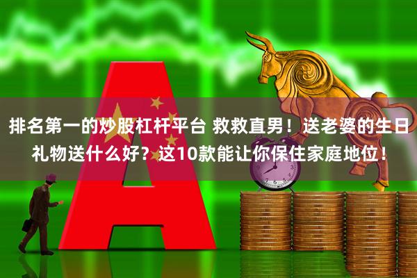 排名第一的炒股杠杆平台 救救直男！送老婆的生日礼物送什么好？这10款能让你保住家庭地位！