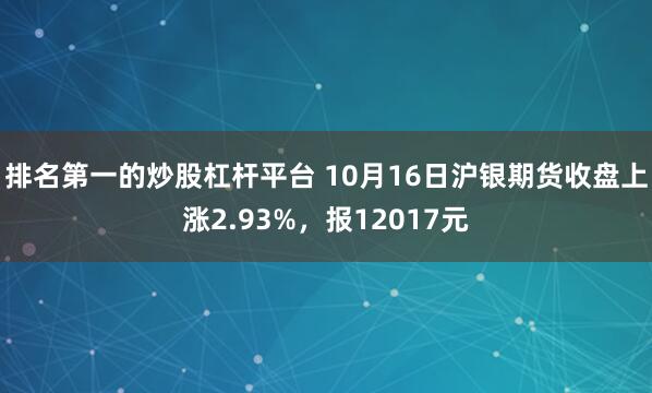 排名第一的炒股杠杆平台 10月16日沪银期货收盘上涨2.93%，报12017元