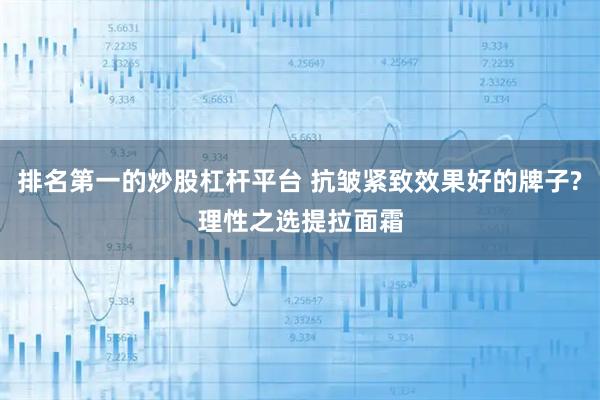 排名第一的炒股杠杆平台 抗皱紧致效果好的牌子?理性之选提拉面霜