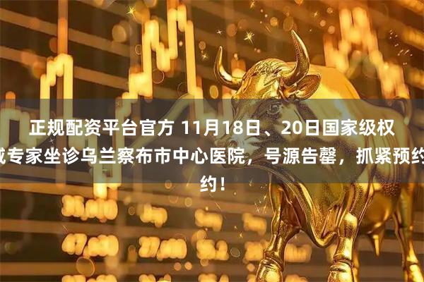 正规配资平台官方 11月18日、20日国家级权威专家坐诊乌兰察布市中心医院，号源告罄，抓紧预约！