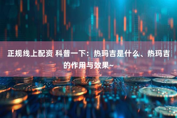 正规线上配资 科普一下：热玛吉是什么、热玛吉的作用与效果~