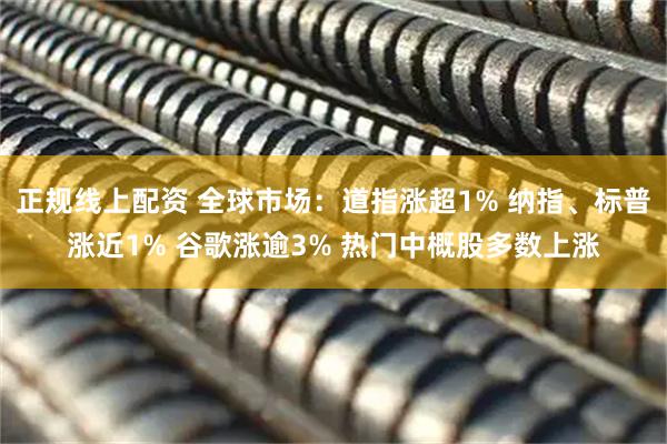 正规线上配资 全球市场：道指涨超1% 纳指、标普涨近1% 谷歌涨逾3% 热门中概股多数上涨