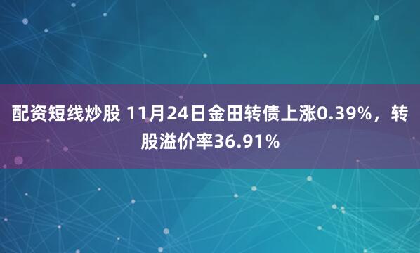 配资短线炒股 11月24日金田转债上涨0.39%，转股溢价率36.91%