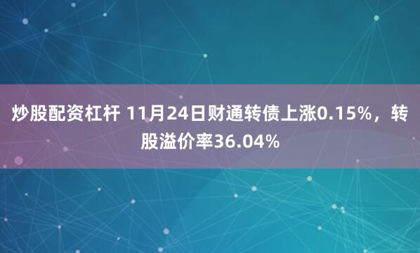 炒股配资杠杆 11月24日财通转债上涨0.15%，转股溢价率36.04%