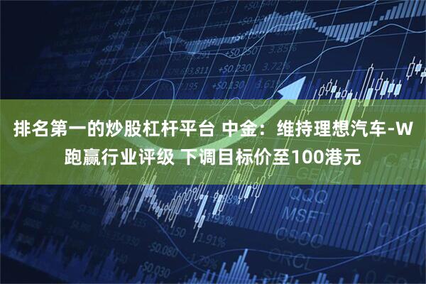 排名第一的炒股杠杆平台 中金：维持理想汽车-W跑赢行业评级 下调目标价至100港元