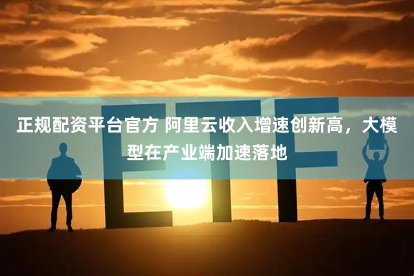 正规配资平台官方 阿里云收入增速创新高，大模型在产业端加速落地