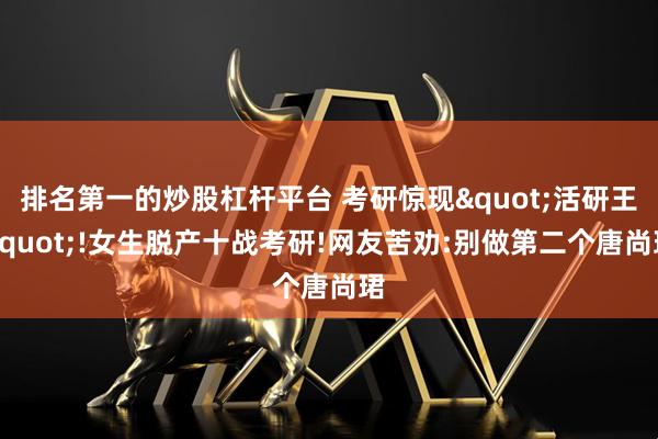 排名第一的炒股杠杆平台 考研惊现"活研王"!女生脱产十战考研!网友苦劝:别做第二个唐尚珺